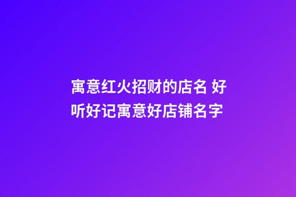 寓意红火招财的店名 好听好记寓意好店铺名字